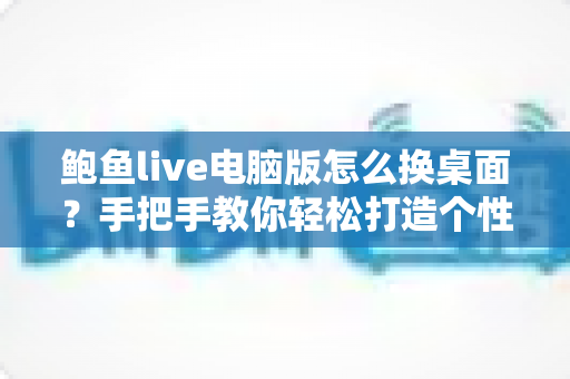 鲍鱼live电脑版怎么换桌面?手把手教你轻松打造个性化桌面环境的完整教程 鲍鱼live电脑版怎么换桌面?手把手教你轻松打造个性化桌面环境的完整教程