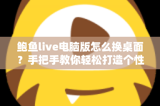 鲍鱼live电脑版怎么换桌面?手把手教你轻松打造个性化桌面环境的完整教程 鲍鱼live电脑版怎么换桌面?手把手教你轻松打造个性化桌面环境的完整教程