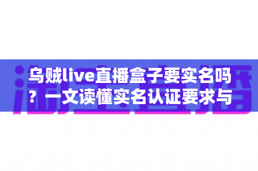 乌贼live直播盒子要实名吗?一文读懂实名认证要求与安全使用指南 乌贼live直播盒子要实名吗?一文读懂实名认证要求与安全使用指南