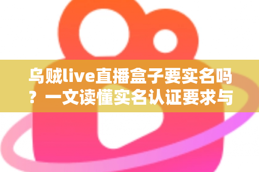 乌贼live直播盒子要实名吗?一文读懂实名认证要求与安全使用指南 乌贼live直播盒子要实名吗?一文读懂实名认证要求与安全使用指南