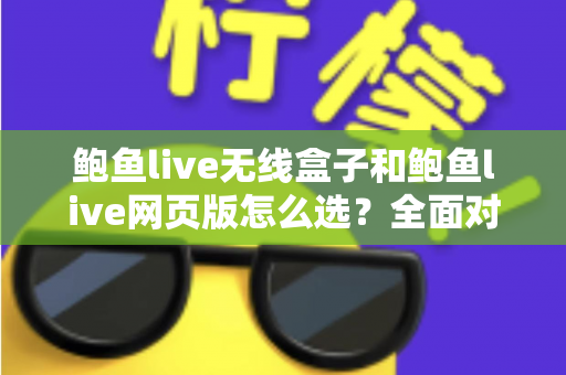 鲍鱼live无线盒子和鲍鱼live网页版怎么选？全面对比解析，帮你找到最适合自己的观看方案