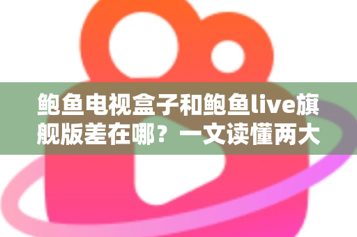 鲍鱼电视盒子和鲍鱼live旗舰版差在哪？一文读懂两大热门产品的核心区别与选购建议