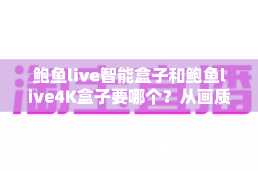 鲍鱼live智能盒子和鲍鱼live4K盒子要哪个?从画质、功能到预算的全方位选购指南 鲍鱼live智能盒子和鲍鱼live4K盒子要哪个?从画质、功能到预算的全方位选购指南
