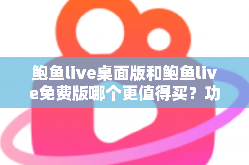 鲍鱼live桌面版和鲍鱼live免费版哪个更值得买？功能、价格、体验全方位对比指南