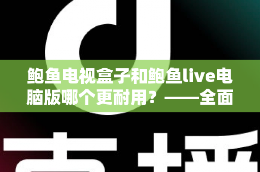 鲍鱼电视盒子和鲍鱼live电脑版哪个更耐用?——全面解析两者使用寿命与选购指南 鲍鱼电视盒子和鲍鱼live电脑版哪个更耐用?——全面解析两者使用寿命与选购指南