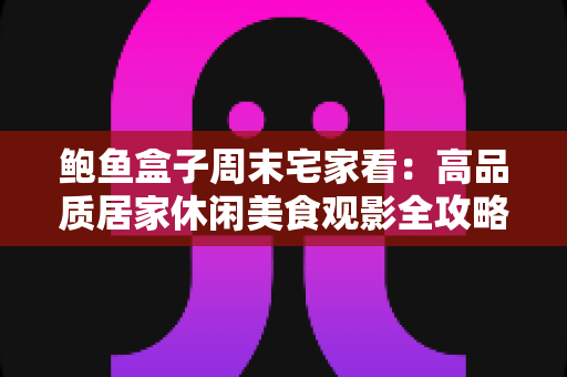 鲍鱼盒子周末宅家看：高品质居家休闲美食观影全攻略，让你的周末更有仪式感