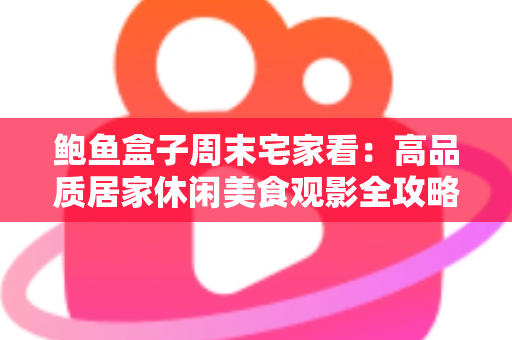 鲍鱼盒子周末宅家看：高品质居家休闲美食观影全攻略，让你的周末更有仪式感