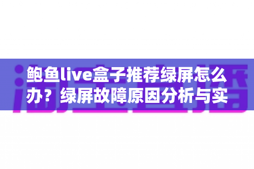 鲍鱼live盒子推荐绿屏怎么办？绿屏故障原因分析与实用解决方案完全指南