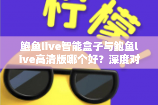 鲍鱼live智能盒子与鲍鱼live高清版哪个好？深度对比评测与选购全指南