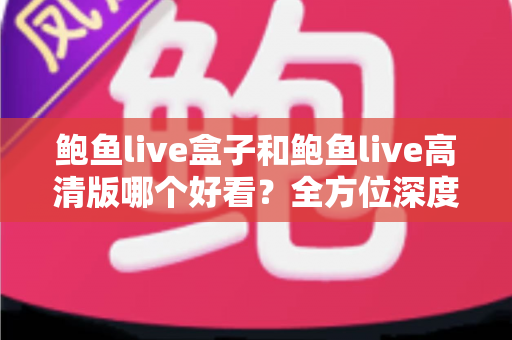 鲍鱼live盒子和鲍鱼live高清版哪个好看?全方位深度对比评测,帮你找到最适合的观影版本 鲍鱼live盒子和鲍鱼live高清版哪个好看?全方位深度对比评测,帮你找到最适合的观影版本