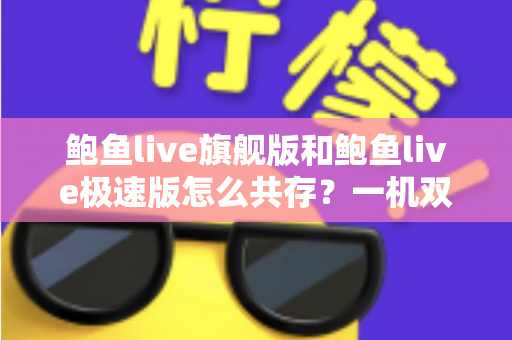 鲍鱼live旗舰版和鲍鱼live极速版怎么共存？一机双版本安装全攻略