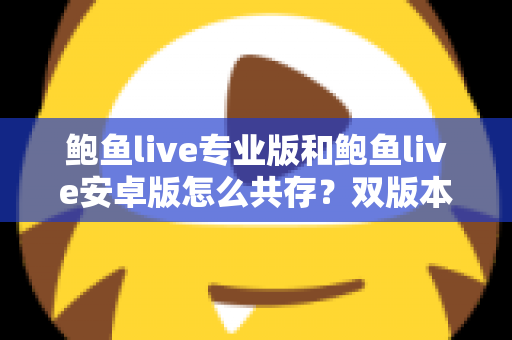 鲍鱼live专业版和鲍鱼live安卓版怎么共存？双版本同时安装使用完全指南