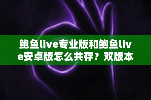 鲍鱼live专业版和鲍鱼live安卓版怎么共存？双版本同时安装使用完全指南