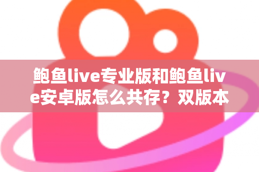 鲍鱼live专业版和鲍鱼live安卓版怎么共存？双版本同时安装使用完全指南