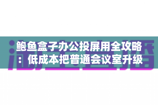 鲍鱼盒子办公投屏用全攻略：低成本把普通会议室升级为智能演示中心