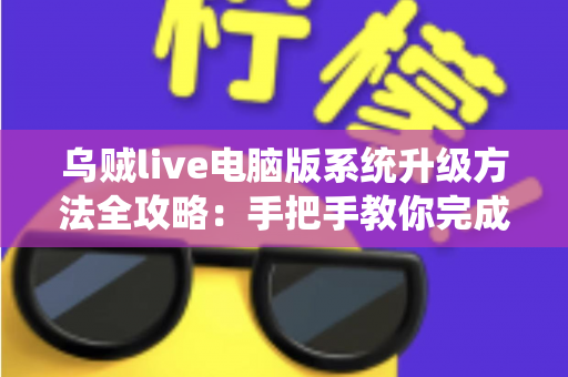 乌贼live电脑版系统升级方法全攻略：手把手教你完成版本更新，畅享稳定流畅的直播新体验
