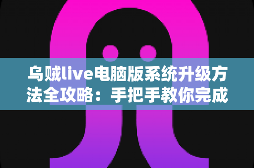 乌贼live电脑版系统升级方法全攻略：手把手教你完成版本更新，畅享稳定流畅的直播新体验