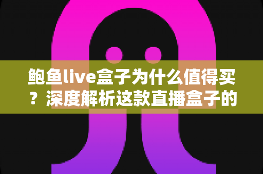 鲍鱼live盒子为什么值得买?深度解析这款直播盒子的核心优势与真实购买理由 鲍鱼live盒子为什么值得买?深度解析这款直播盒子的核心优势与真实购买理由