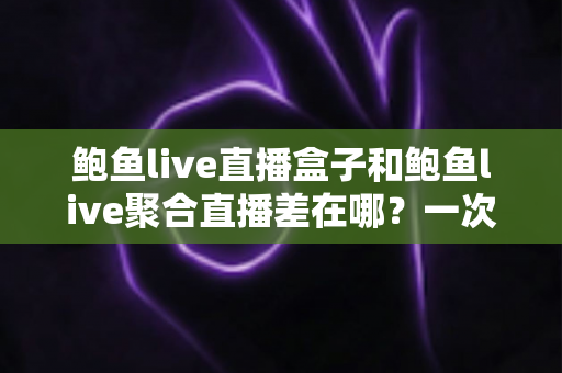 鲍鱼live直播盒子和鲍鱼live聚合直播差在哪?一次看懂两种直播方案的区别、优缺点与选择建议 鲍鱼live直播盒子和鲍鱼live聚合直播差在哪?一次看懂两种直播方案的区别、优缺点与选择建议