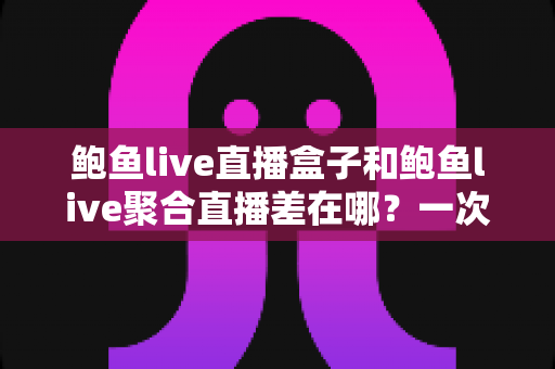鲍鱼live直播盒子和鲍鱼live聚合直播差在哪？一次看懂两种直播方案的区别、优缺点与选择建议