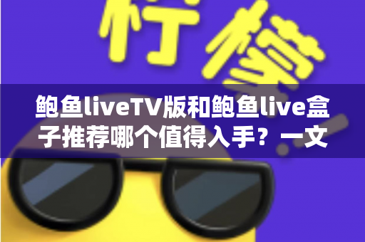 鲍鱼liveTV版和鲍鱼live盒子推荐哪个值得入手？一文看懂差异，选对不花冤枉钱