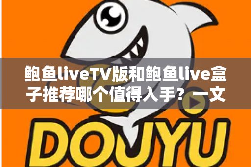 鲍鱼liveTV版和鲍鱼live盒子推荐哪个值得入手？一文看懂差异，选对不花冤枉钱