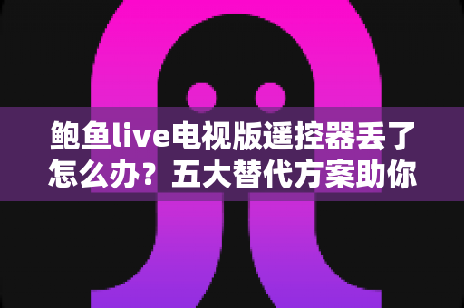鲍鱼live电视版遥控器丢了怎么办?五大替代方案助你快速恢复观影体验 鲍鱼live电视版遥控器丢了怎么办?五大替代方案助你快速恢复观影体验