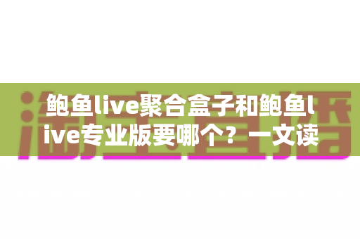 鲍鱼live聚合盒子和鲍鱼live专业版要哪个？一文读懂两者区别、优劣与选购指南