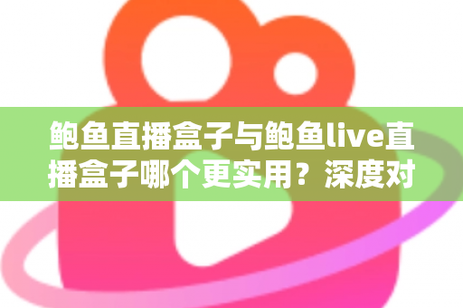 鲍鱼直播盒子与鲍鱼live直播盒子哪个更实用？深度对比评测与选购全指南