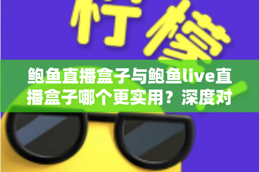 鲍鱼直播盒子与鲍鱼live直播盒子哪个更实用？深度对比评测与选购全指南
