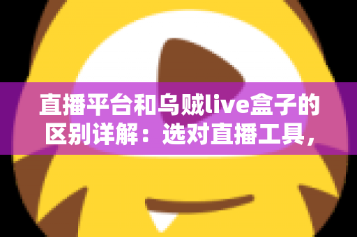 直播平台和乌贼live盒子的区别详解：选对直播工具，让每一场直播更稳更专业