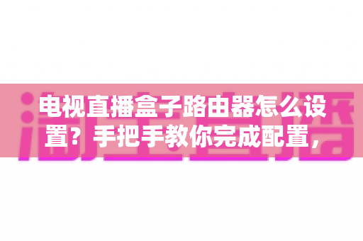 电视直播盒子路由器怎么设置?手把手教你完成配置,畅享高清直播不卡顿 电视直播盒子路由器怎么设置?手把手教你完成配置,畅享高清直播不卡顿