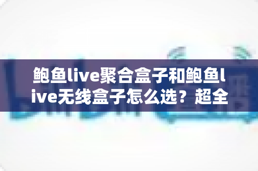 鲍鱼live聚合盒子和鲍鱼live无线盒子怎么选?超全选购指南:核心差异、场景分析与避坑建议一文讲透 鲍鱼live聚合盒子和鲍鱼live无线盒子怎么选?超全选购指南:核心差异、场景分析与避坑建议一文讲透