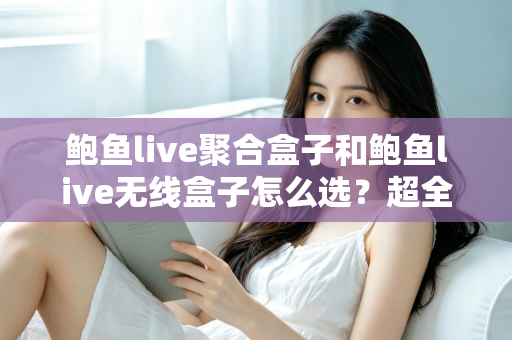 鲍鱼live聚合盒子和鲍鱼live无线盒子怎么选？超全选购指南：核心差异、场景分析与避坑建议一文讲透