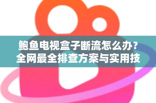 鲍鱼电视盒子断流怎么办？全网最全排查方案与实用技巧一次讲透