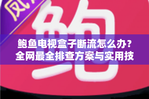 鲍鱼电视盒子断流怎么办？全网最全排查方案与实用技巧一次讲透
