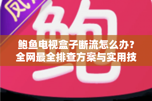 鲍鱼电视盒子断流怎么办？全网最全排查方案与实用技巧一次讲透