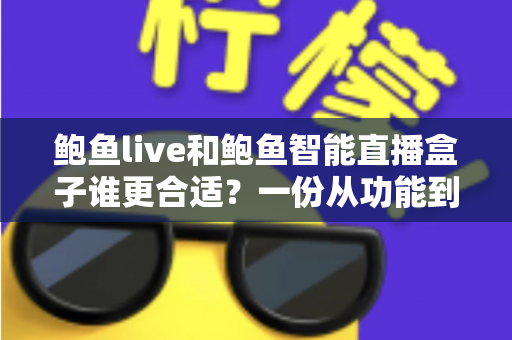 鲍鱼live和鲍鱼智能直播盒子谁更合适?一份从功能到成本的全面对比指南 鲍鱼live和鲍鱼智能直播盒子谁更合适?一份从功能到成本的全面对比指南