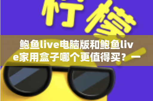 鲍鱼live电脑版和鲍鱼live家用盒子哪个更值得买?一篇读懂两大版本差异与选购指南 鲍鱼live电脑版和鲍鱼live家用盒子哪个更值得买?一篇读懂两大版本差异与选购指南