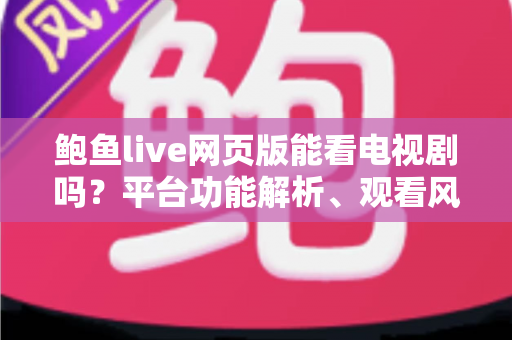 鲍鱼live网页版能看电视剧吗?平台功能解析、观看风险与正版追剧全指南 鲍鱼live网页版能看电视剧吗?平台功能解析、观看风险与正版追剧全指南
