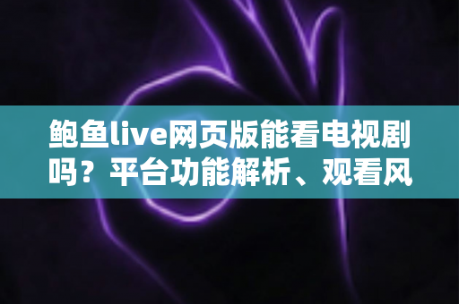 鲍鱼live网页版能看电视剧吗？平台功能解析、观看风险与正版追剧全指南