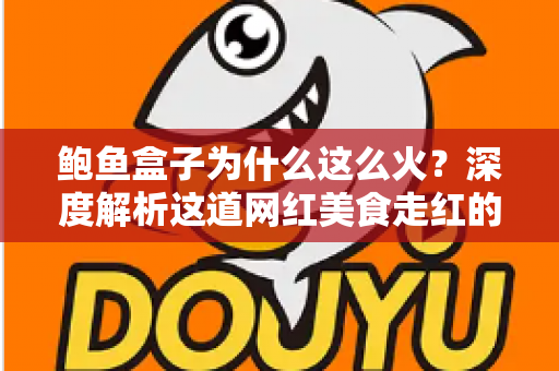 鲍鱼盒子为什么这么火?深度解析这道网红美食走红的秘密与选购指南 鲍鱼盒子为什么这么火?深度解析这道网红美食走红的秘密与选购指南