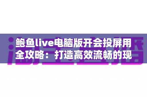 鲍鱼live电脑版开会投屏用全攻略:打造高效流畅的现代办公会议体验 鲍鱼live电脑版开会投屏用全攻略:打造高效流畅的现代办公会议体验