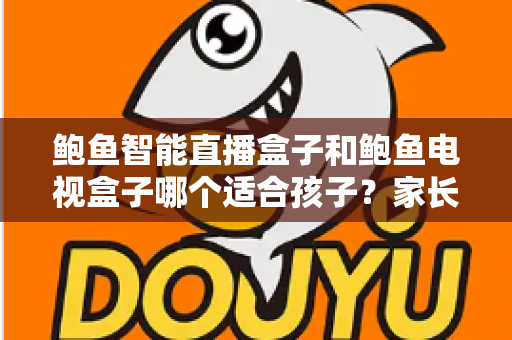 鲍鱼智能直播盒子和鲍鱼电视盒子哪个适合孩子?家长选购前的全方位深度解析与实用建议 鲍鱼智能直播盒子和鲍鱼电视盒子哪个适合孩子?家长选购前的全方位深度解析与实用建议