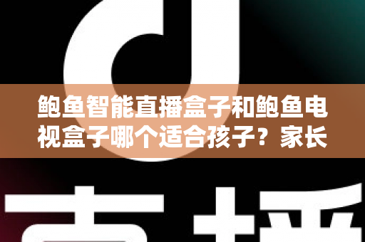 鲍鱼智能直播盒子和鲍鱼电视盒子哪个适合孩子?家长选购前的全方位深度解析与实用建议 鲍鱼智能直播盒子和鲍鱼电视盒子哪个适合孩子?家长选购前的全方位深度解析与实用建议