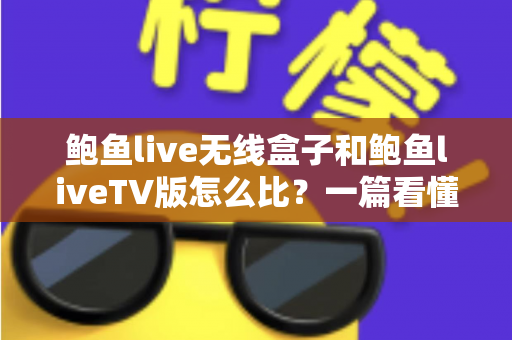 鲍鱼live无线盒子和鲍鱼liveTV版怎么比？一篇看懂两大版本核心差异与选购全攻略