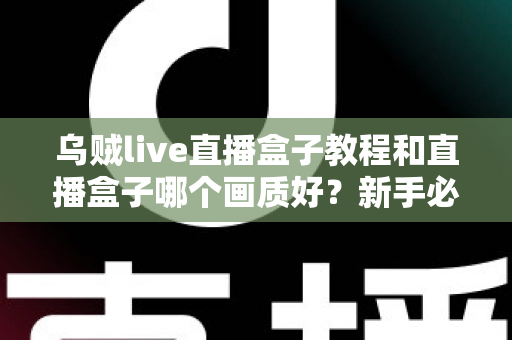乌贼live直播盒子教程和直播盒子哪个画质好?新手必看的使用指南与画质深度评测 乌贼live直播盒子教程和直播盒子哪个画质好?新手必看的使用指南与画质深度评测
