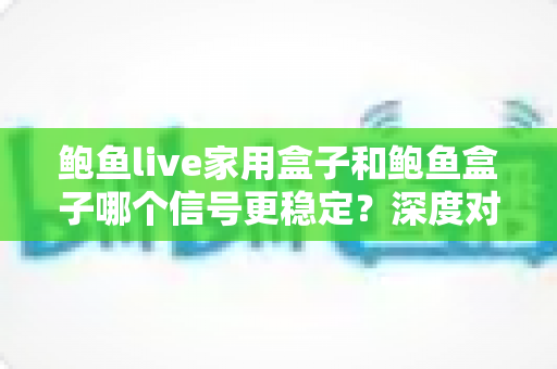 鲍鱼live家用盒子和鲍鱼盒子哪个信号更稳定？深度对比分析与选购全攻略