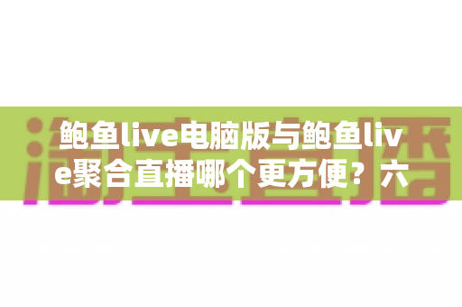 鲍鱼live电脑版与鲍鱼live聚合直播哪个更方便?六大维度全面对比,帮你找到最省心的观播方案 鲍鱼live电脑版与鲍鱼live聚合直播哪个更方便?六大维度全面对比,帮你找到最省心的观播方案