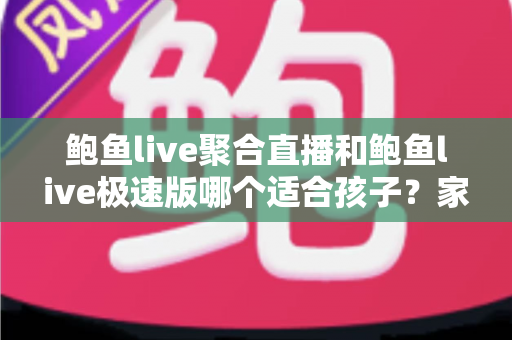 鲍鱼live聚合直播和鲍鱼live极速版哪个适合孩子?家长必读的直播平台安全指南 鲍鱼live聚合直播和鲍鱼live极速版哪个适合孩子?家长必读的直播平台安全指南